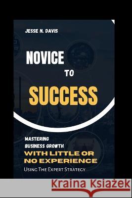Novice to Success: Mastering Business Growth with little or Experience, Using Expert Strategy. Jesse N Davis   9798851407079 Independently Published - książka