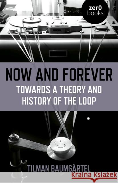 Now and Forever: Towards a theory and history of the loop Tilman Baumgartel 9781789041514 John Hunt Publishing - książka