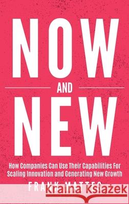 NOW and NEW: How Companies Can Use Their Capabilities For Scaling Innovation and Generating New Growth Frank Mattes 9783982315447 Lean Scaleup Ug - książka