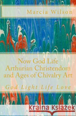 Now God Life Arthurian Christendom and Ages of Chivalry Art: God Light Life Love Marcia Wilson 9781500208301 Createspace Independent Publishing Platform - książka