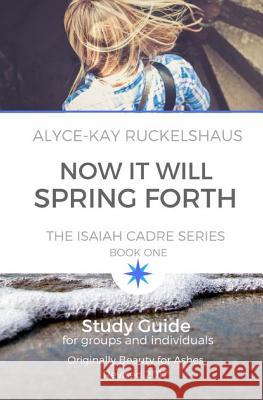 Now It Will Spring Forth: Study Guide: Applying The Principles In Now It Will Spring Forth (Isaiah Cadre) Ruckelshaus, Alyce-Kay 9781981953448 Createspace Independent Publishing Platform - książka