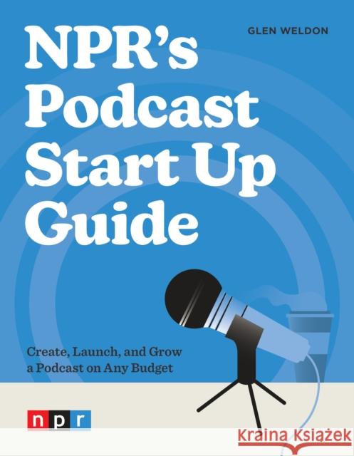 NPR's Podcast Start Up Guide: Create, Launch, and Grow a Podcast on Any Budget Glen Weldon 9781984862518 Potter/Ten Speed/Harmony/Rodale - książka