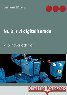 Nu blir vi digitaliserade: Vi blir 0: or och 1: or Sjöberg, Lars-Arne 9789178512713 Books on Demand - książka