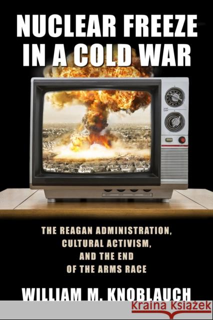 Nuclear Freeze in a Cold War: The Reagan Administration, Cultural Activism, and the End of the Arms Race Knoblauch, William M. 9781625342751 University of Massachusetts Press - książka