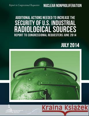 NUCLEAR NONPROLIFERATION Additional Actions Needed to Increase the Security of U.S. Industrial Radiological Sources United States Government Accountability 9781511411592 Createspace - książka