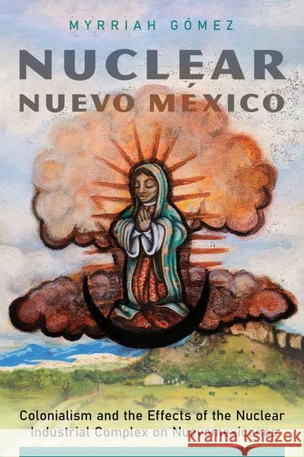 Nuclear Nuevo Mexico: Colonialism and the Effects of the Nuclear Industrial Complex on Nuevomexicanos Myrriah Gomez 9780816537105 University of Arizona Press - książka