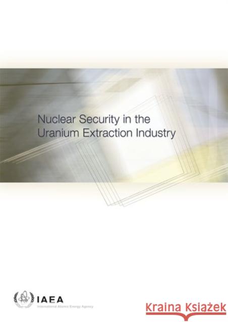 Nuclear Security in the Uranium Extraction Industry International Atomic Energy Agency (IAEA 9789201108159 International Atomic Energy Agency - książka