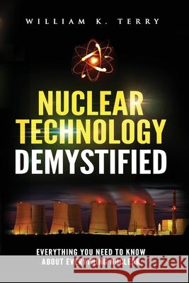Nuclear Technology Demystified: Everything You Need to Know About Everything Nuclear William K. Terry 9781951490065 William K. Terry - książka