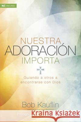 Nuestra Adoración Importa: Guiando a Otros a Encontrarse Con Dios Kauflin, Bob 9781433689697 B&H Espanol - książka