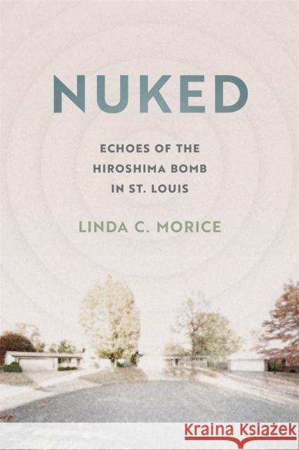 Nuked: Echoes of the Hiroshima Bomb in St. Louis Morice, Linda C. 9780820363165 University of Georgia Press - książka