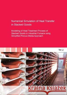Numerical Simulation of Heat Transfer in Stacked Goods: Modelling of Heat Treatment Process of Stacked Goods in Industrial Furnace using Simplified Porous Media Approach Ye Li 9783844060461 Shaker Verlag GmbH, Germany - książka