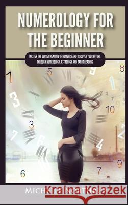 Numerology For The Beginner: Master the Secret Meaning of Numbers and Discover Your Future through Numerology, Astrology and Tarot Reading Michelle Northrup 9781954797956 Kyle Andrew Robertson - książka