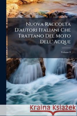 Nuova Raccolta D'Autori Italiani Che Trattano del Moto Dell' Acque, Volume 8 Anonymous 9781145107281  - książka