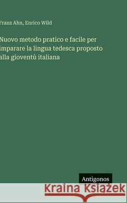 Nuovo metodo pratico e facile per imparare la lingua tedesca proposto alla giovent? italiana Franz Ahn Enrico Wild 9783386325226 Antigonos Verlag - książka