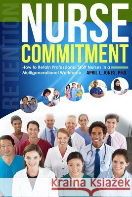 Nurse Commitment: How to Retain Professional Staff Nurses in a Multigenerational Workforce Dr April L. Jone Inc Kevin Anderson and Associates Kreashuns Graphic Group 9781508655671 Createspace Independent Publishing Platform - książka