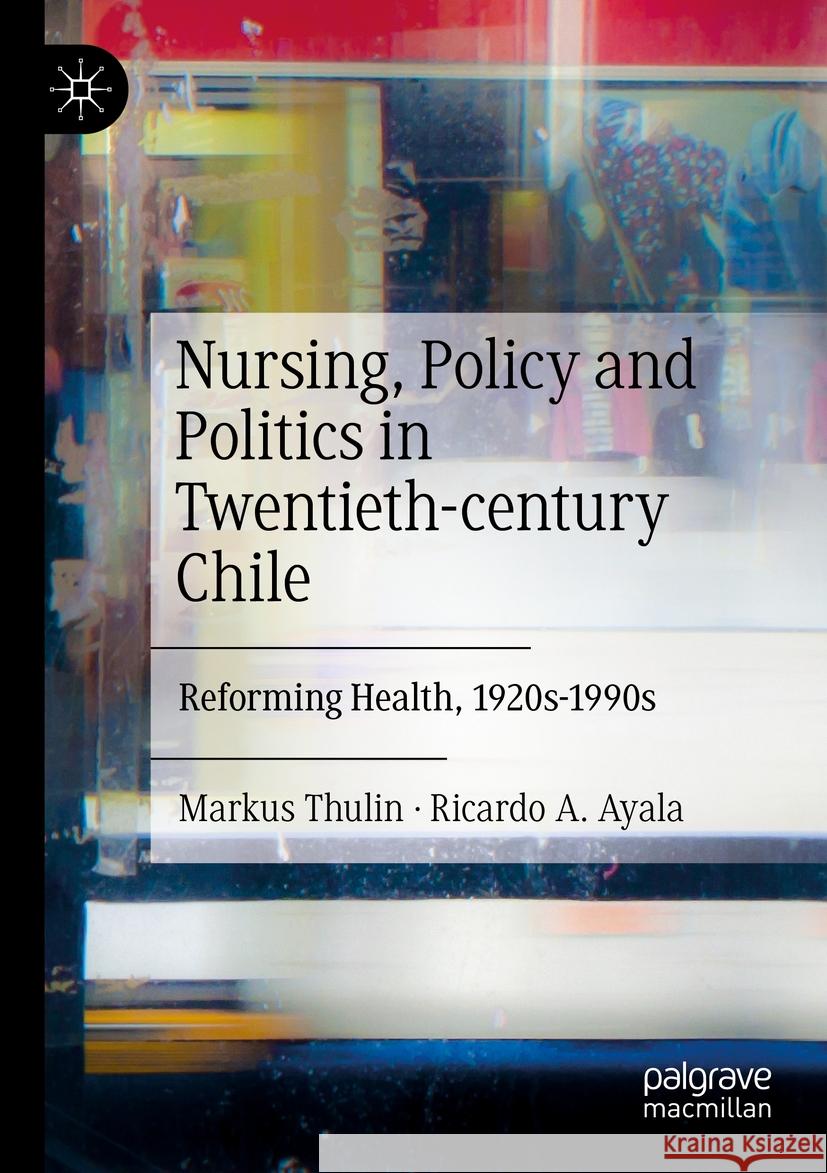 Nursing, Policy and Politics in Twentieth-Century Chile: Reforming Health, 1920s-1990s Markus Thulin Ricardo A. Ayala 9783030908379 Palgrave MacMillan - książka