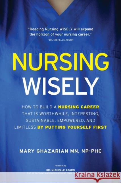 Nursing Wisely: How to Build a Nursing Career that is Worthwhile, Interesting, Sustainable, Empowered, and Limitless by Putting Yourself First Mary Ghazarian Michelle Acorn  9781739051310 Mary Ghazarian - książka