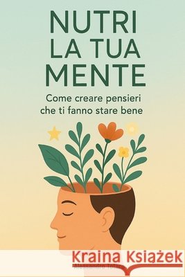 Nutri la tua mente: Come creare pensieri che ti fanno stare bene Totaro, Alessandro 9798293567034 Independently Published - książka