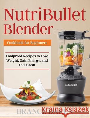 NutriBullet Blender Cookbook for Beginners: Foolproof Recipes to Lose Weight, Gain Energy, and Feel Great Daren, Brance 9781953702524 Jake Cookbook - książka