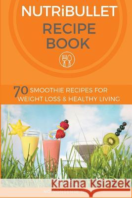 Nutribullet Recipe Book: 70 Smoothie Recipes for Weight Loss and Healthy Living No Nonsense Nosh 9781530241842 Createspace Independent Publishing Platform - książka