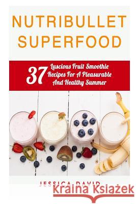 Nutribullet Superfood: 37 Luscious Fruit Smoothie Recipes For A Pleasurable And Healthy Summer David, Jessica 9781508707509 Createspace - książka