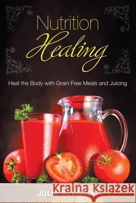 Nutrition Healing: Heal the Body with Grain Free Meals and Juicing Julia Delgado Carol Kim 9781633830851 Speedy Publishing LLC - książka