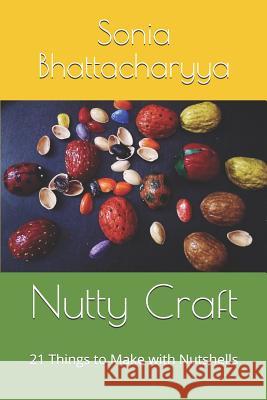 Nutty Craft: 21 Things to Make with Nutshells Sonia Bhattacharyya 9781092238243 Independently Published - książka