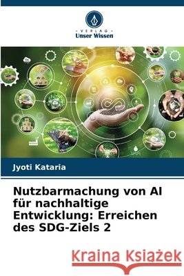 Nutzbarmachung von AI f?r nachhaltige Entwicklung: Erreichen des SDG-Ziels 2 Jyoti Kataria 9786207742042 Verlag Unser Wissen - książka