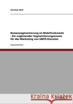 Nutzensegmentierung im Mobilfunkmarkt - Ein ergänzender Segmentierungsansatz für das Marketing von UMTS-Diensten Wolf, Christian 9783638724043 Grin Verlag - książka