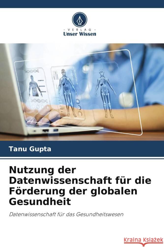 Nutzung der Datenwissenschaft f?r die F?rderung der globalen Gesundheit Tanu Gupta 9786207408603 Verlag Unser Wissen - książka