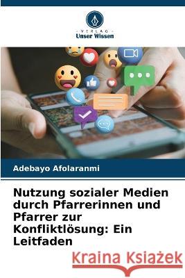 Nutzung sozialer Medien durch Pfarrerinnen und Pfarrer zur Konfliktloesung: Ein Leitfaden Adebayo Afolaranmi   9786205797693 Verlag Unser Wissen - książka