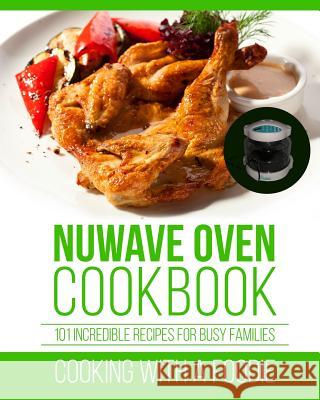 Nuwave Oven Cookbook: 101 Incredible Recipes For Busy Families Cooking with a. Foodie 9781519274045 Createspace Independent Publishing Platform - książka