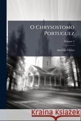 O Chrysostomo Portuguez: Ou, O Padre Antonio Vieira Da Companhia De Jesus. N'um Ensaio De Eloquencia Compilado Dos Seus Sermões Segundo Os Prin Vieira, António 9781146448482  - książka