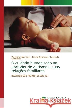 O cuidado humanizado ao portador de autismo e suas relações familiares : Interpelação Multiprofissional Rodrigues, Wellington; Gonçalves, Priscila; Gonçalves, Fernanda 9786139745227 Novas Edicioes Academicas - książka
