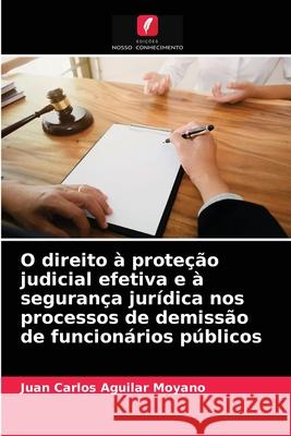 O direito à proteção judicial efetiva e à segurança jurídica nos processos de demissão de funcionários públicos Juan Carlos Aguilar Moyano 9786204075501 Edicoes Nosso Conhecimento - książka