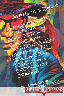 O Ensino de Arte Numa Nova Perspectiva Curricular Dentro Da Visão de Ampliação DOS Objetos Estéticos a Exemplo Do Graffiti: Das Vanguardas ao Graffiti Gomes Queiroz, David 9781695040526 Independently Published - książka
