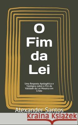 O Fim da Lei: Uma Resposta Apologética e Teológica sobre o Fim da Validade da Lei Mosaica em Cristo Alexander Dos Santos 9781980505273 Independently Published - książka
