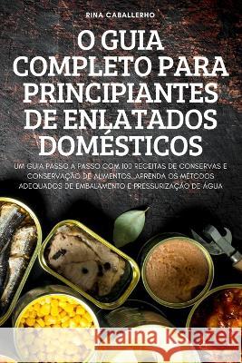O Guia Completo Para Principiantes de Enlatados Domésticos Rina Caballerho 9781837620128 Rina Caballerho - książka