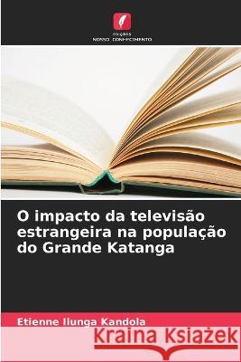 O impacto da televisao estrangeira na populacao do Grande Katanga Etienne Ilunga Kandola   9786206059349 Edicoes Nosso Conhecimento - książka