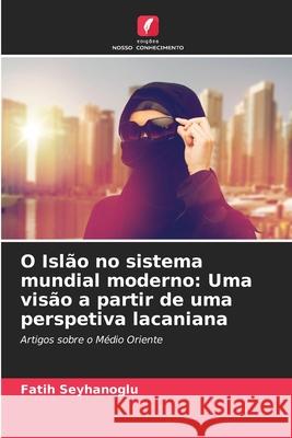 O Isl?o no sistema mundial moderno: Uma vis?o a partir de uma perspetiva lacaniana Fatih Seyhanoglu 9786207881000 Edicoes Nosso Conhecimento - książka