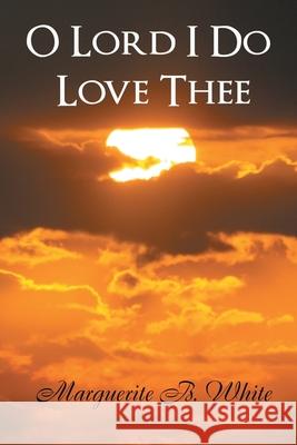 O Lord I Do Love Thee Marguerite B White 9781453516720 Xlibris Us - książka