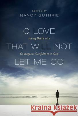 O Love That Will Not Let Me Go: Facing Death with Courageous Confidence in God  9781433516184 Crossway Books - książka