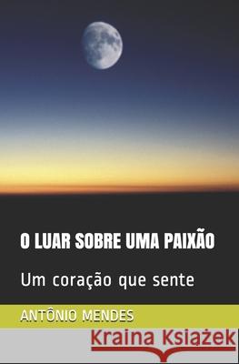 O Luar Sobre Uma Paixão: Um coração que sente Mendes, Antônio 9781713054801 Independently Published - książka