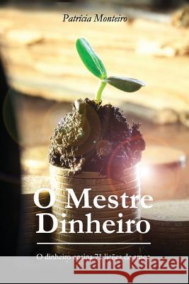 O Mestre Dinheiro: O dinheiro ensina 71 lições de amor Monteiro, Patrícia 9781533682611 Createspace Independent Publishing Platform - książka