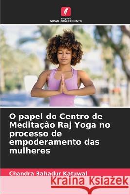 O papel do Centro de Medita??o Raj Yoga no processo de empoderamento das mulheres Chandra Bahadur Katuwal 9786207934935 Edicoes Nosso Conhecimento - książka