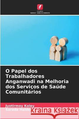 O Papel dos Trabalhadores Anganwadi na Melhoria dos Servicos de Saude Comunitarios Jyotirmoy Koley Sarada Halder  9786205728000 Edicoes Nosso Conhecimento - książka