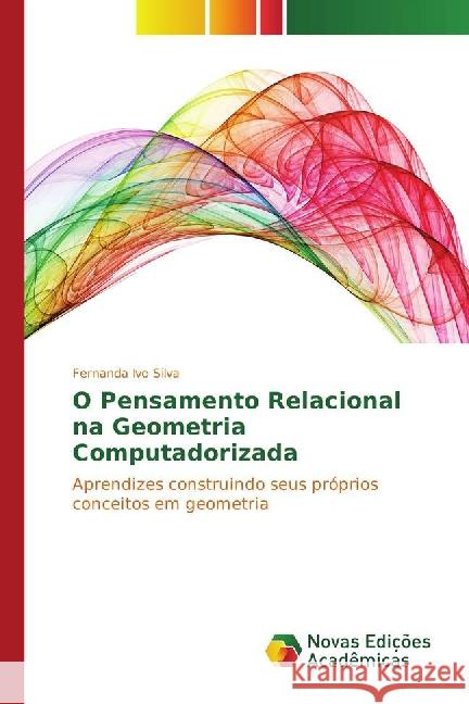 O Pensamento Relacional na Geometria Computadorizada : Aprendizes construindo seus próprios conceitos em geometria Silva, Fernanda Ivo 9783841722768 Novas Edicioes Academicas - książka