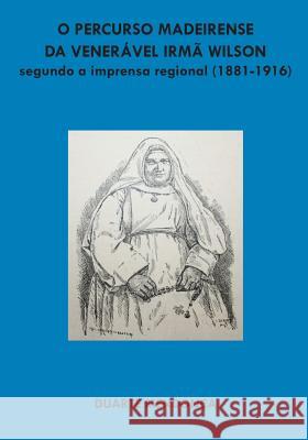 O percurso madeirense da Veneravel Irma Wilson segundo a imprensa regional: (1881 - 1916) Mendonca, Duarte M. B. 9789899962422 Congregacao Das Irmas Franciscanas de Nossa S - książka