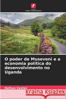 O poder de Museveni e a economia pol?tica do desenvolvimento no Uganda Nathan Vasher 9786209242892 Edicoes Nosso Conhecimento - książka