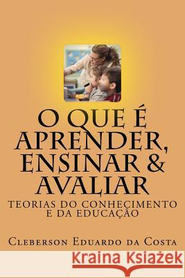 O que e Aprender, Ensinar e Avaliar: Teorias do Conhecimento e da Educacao Da Costa, Cleberson Eduardo 9781503140264 Createspace Independent Publishing Platform - książka